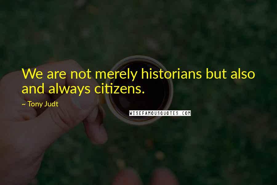 Tony Judt quotes: We are not merely historians but also and always citizens.