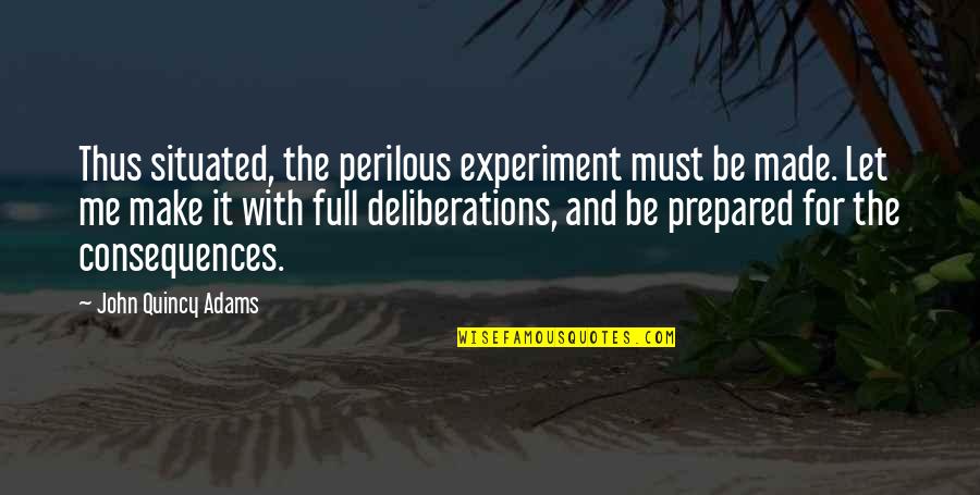 Tony Kane Quotes By John Quincy Adams: Thus situated, the perilous experiment must be made. Tony Kane Quotes By John Quincy Adams: Thus situated, the perilous experiment must be made.