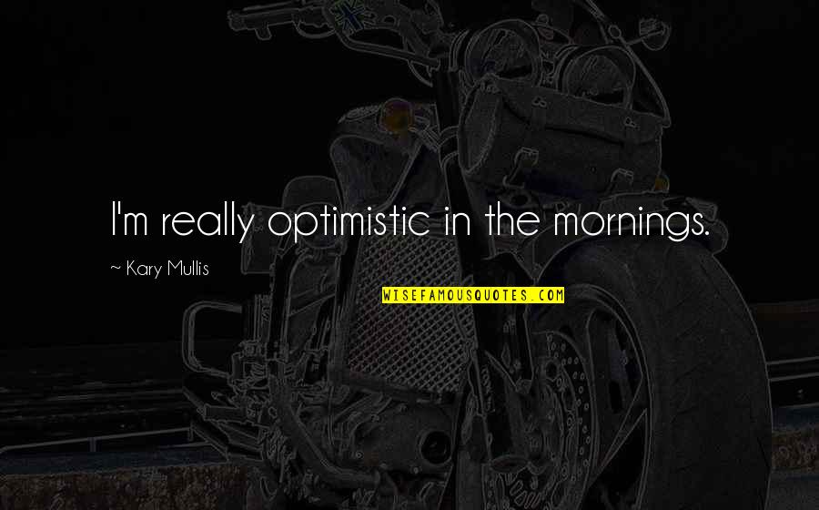 Tony Kane Quotes By Kary Mullis: I'm really optimistic in the mornings. Tony Kane Quotes By Kary Mullis: I'm really optimistic in the mornings.