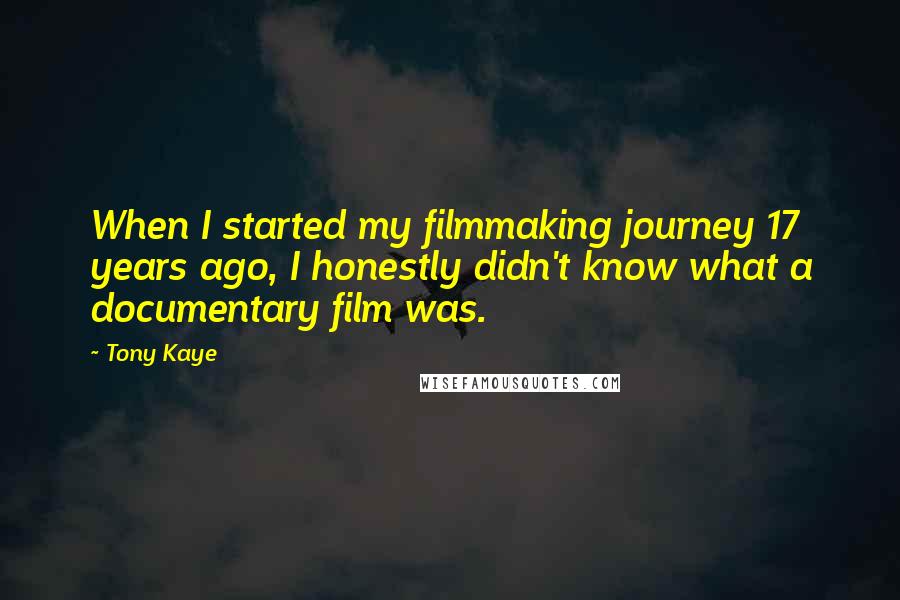Tony Kaye quotes: When I started my filmmaking journey 17 years ago, I honestly didn't know what a documentary film was.