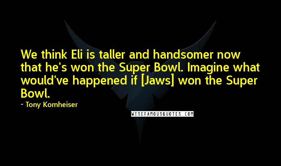 Tony Kornheiser quotes: We think Eli is taller and handsomer now that he's won the Super Bowl. Imagine what would've happened if [Jaws] won the Super Bowl.