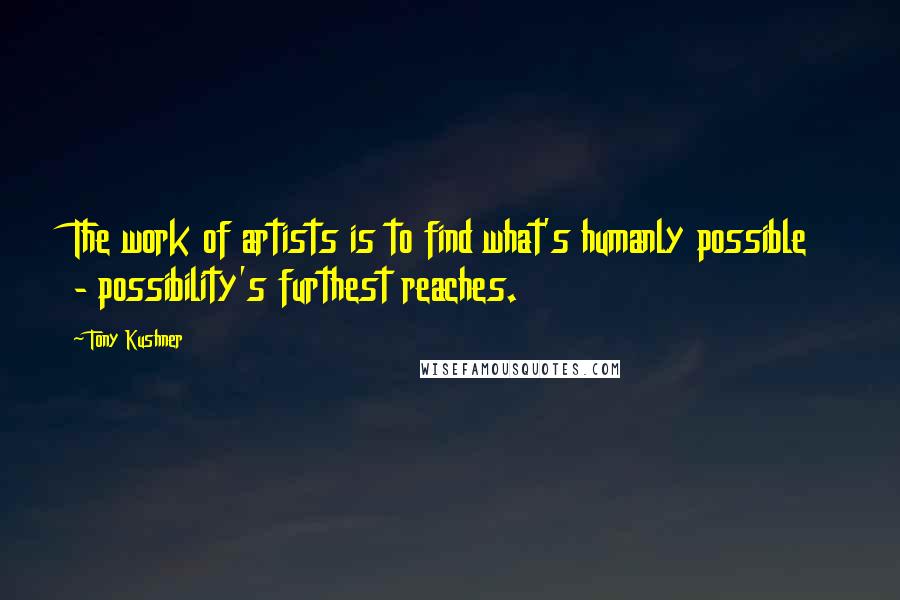 Tony Kushner quotes: The work of artists is to find what's humanly possible - possibility's furthest reaches. Tony Kushner quotes: The work of artists is to find what's humanly possible - possibility's furthest reaches.