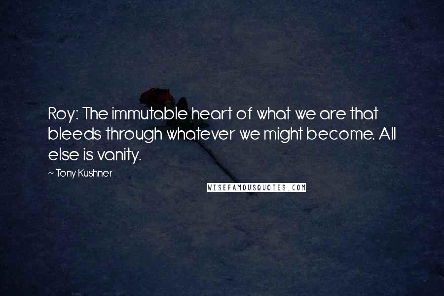 Tony Kushner quotes: Roy: The immutable heart of what we are that bleeds through whatever we might become. All else is vanity.