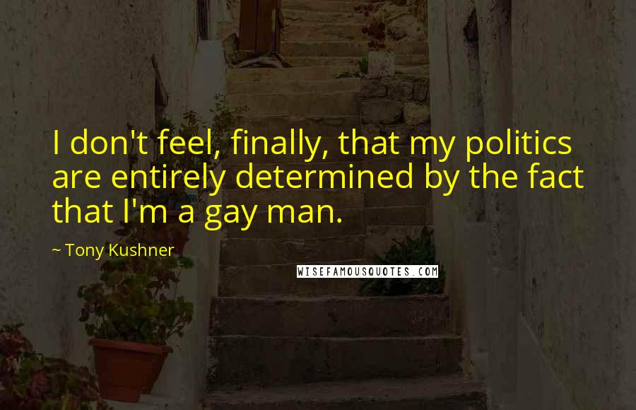 Tony Kushner quotes: I don't feel, finally, that my politics are entirely determined by the fact that I'm a gay man.