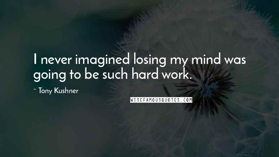 Tony Kushner quotes: I never imagined losing my mind was going to be such hard work.