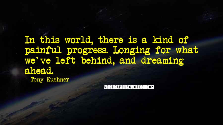 Tony Kushner quotes: In this world, there is a kind of painful progress. Longing for what we've left behind, and dreaming ahead.