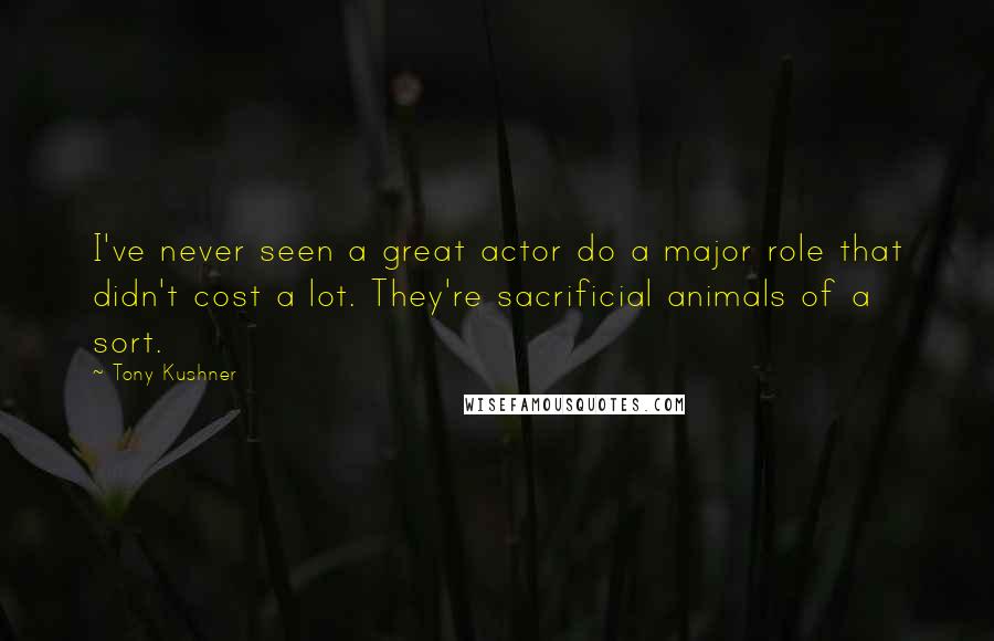 Tony Kushner quotes: I've never seen a great actor do a major role that didn't cost a lot. They're sacrificial animals of a sort.