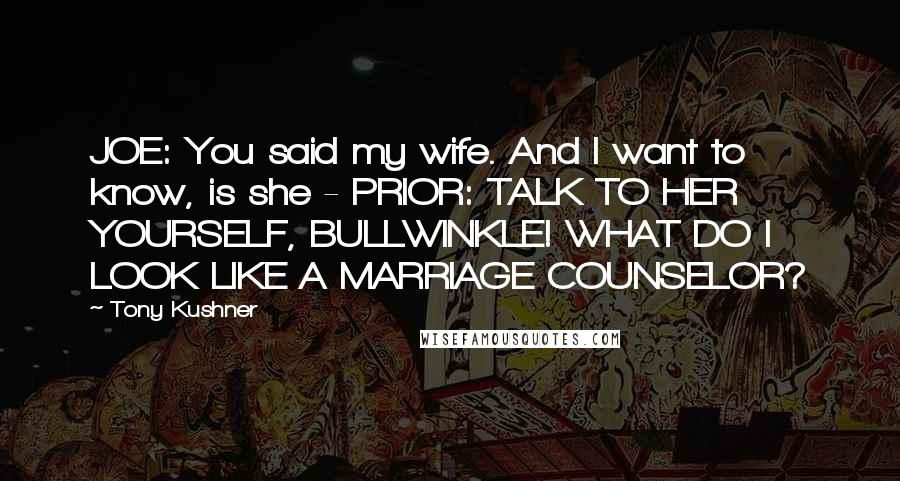 Tony Kushner quotes: JOE: You said my wife. And I want to know, is she - PRIOR: TALK TO HER YOURSELF, BULLWINKLE! WHAT DO I LOOK LIKE A MARRIAGE COUNSELOR? Tony Kushner quotes: JOE: You said my wife. And I want to know, is she - PRIOR: TALK TO HER YOURSELF, BULLWINKLE! WHAT DO I LOOK LIKE A MARRIAGE COUNSELOR?