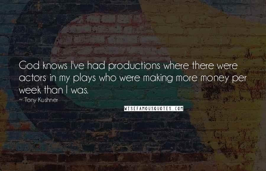 Tony Kushner quotes: God knows I've had productions where there were actors in my plays who were making more money per week than I was.