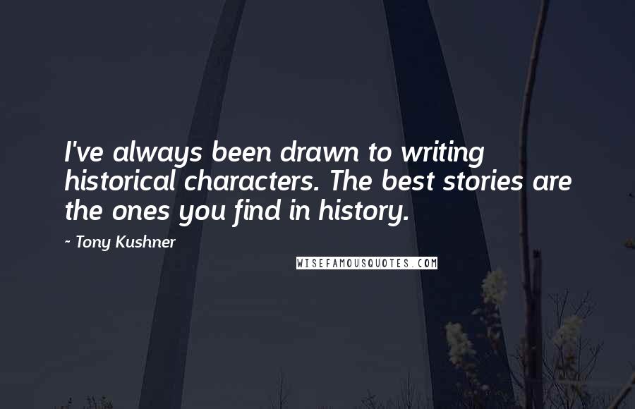 Tony Kushner quotes: I've always been drawn to writing historical characters. The best stories are the ones you find in history.