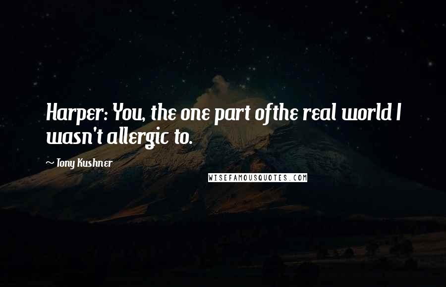 Tony Kushner quotes: Harper: You, the one part ofthe real world I wasn't allergic to.