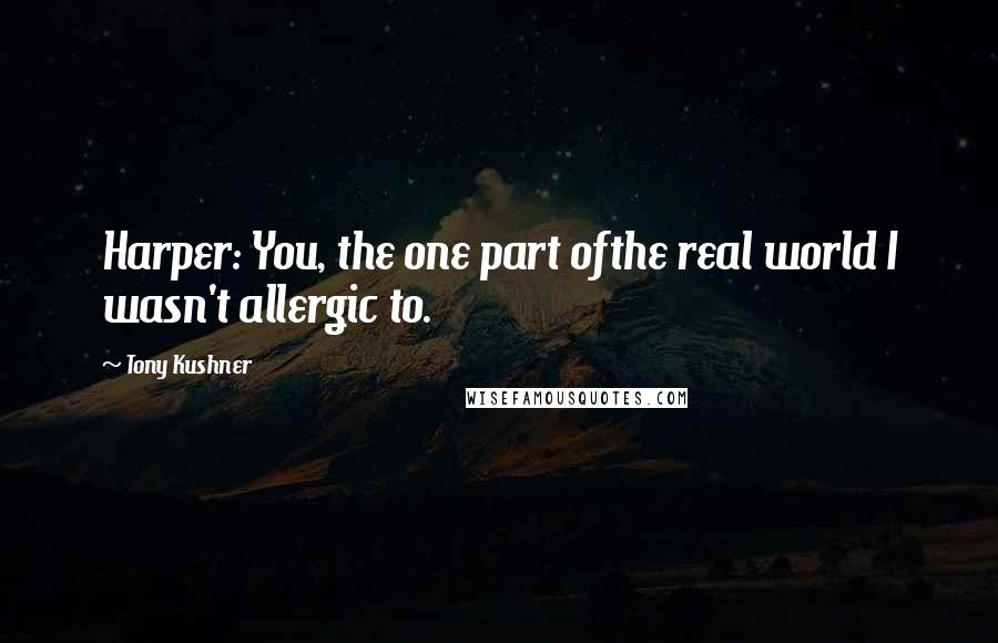 Tony Kushner quotes: Harper: You, the one part ofthe real world I wasn't allergic to. Tony Kushner quotes: Harper: You, the one part ofthe real world I wasn't allergic to.