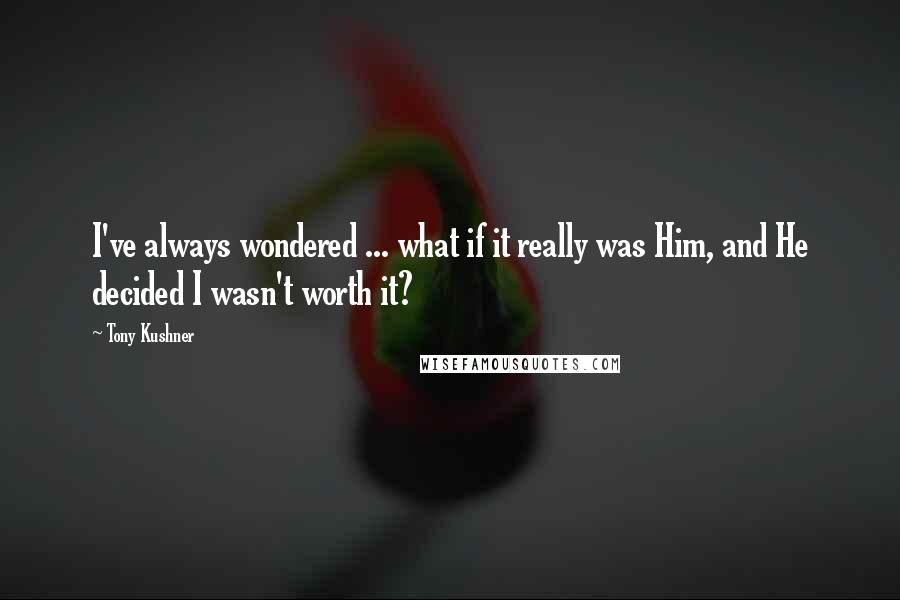 Tony Kushner quotes: I've always wondered ... what if it really was Him, and He decided I wasn't worth it?