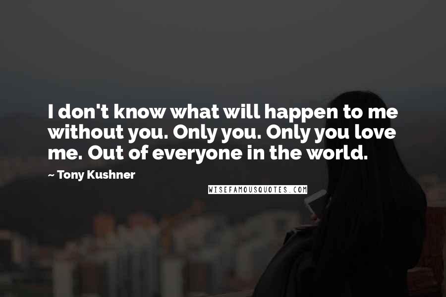 Tony Kushner quotes: I don't know what will happen to me without you. Only you. Only you love me. Out of everyone in the world.