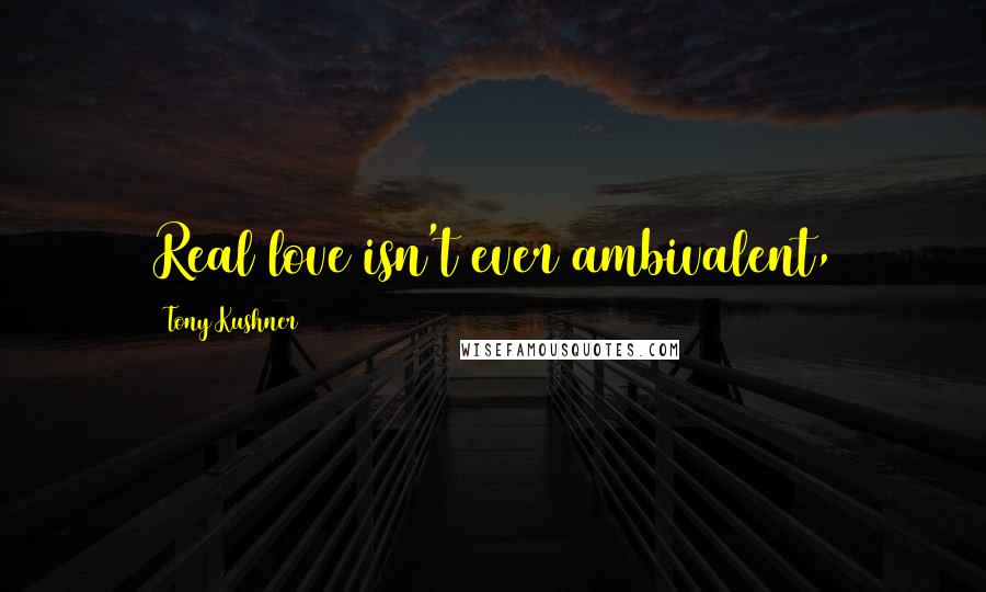 Tony Kushner quotes: Real love isn't ever ambivalent,