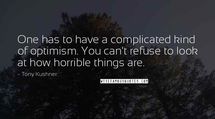 Tony Kushner quotes: One has to have a complicated kind of optimism. You can't refuse to look at how horrible things are.