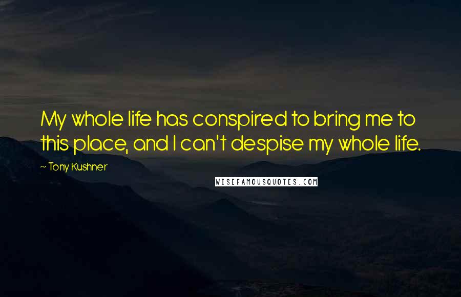Tony Kushner quotes: My whole life has conspired to bring me to this place, and I can't despise my whole life. Tony Kushner quotes: My whole life has conspired to bring me to this place, and I can't despise my whole life.