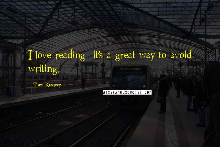 Tony Kushner quotes: I love reading; it's a great way to avoid writing.