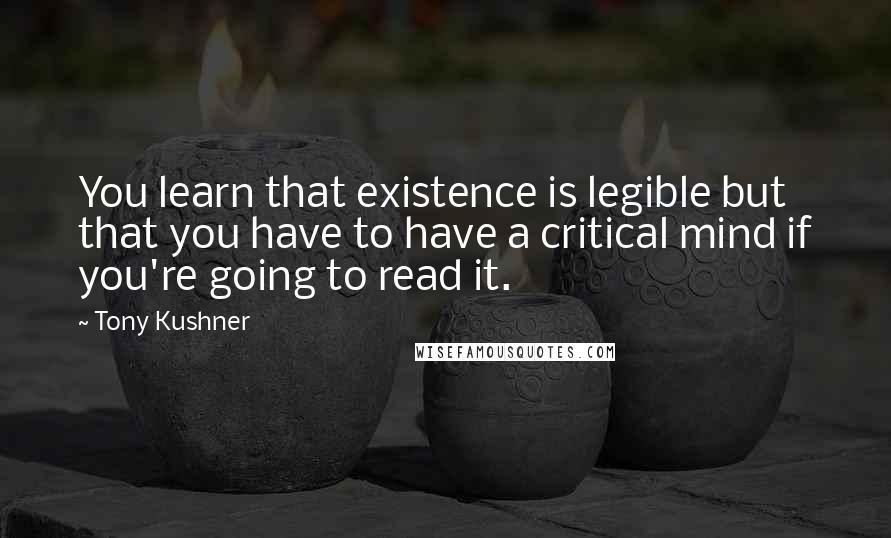 Tony Kushner quotes: You learn that existence is legible but that you have to have a critical mind if you're going to read it. Tony Kushner quotes: You learn that existence is legible but that you have to have a critical mind if you're going to read it.