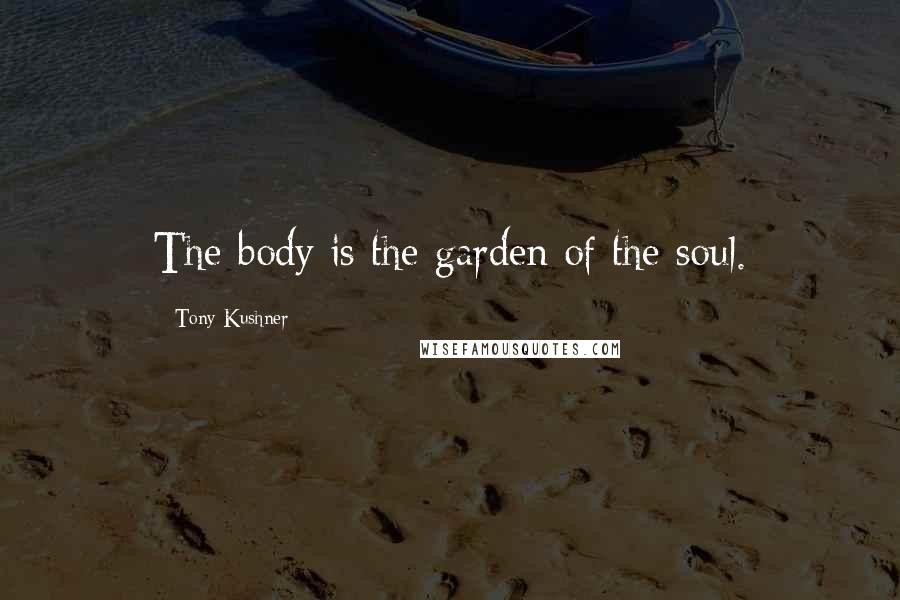 Tony Kushner quotes: The body is the garden of the soul.