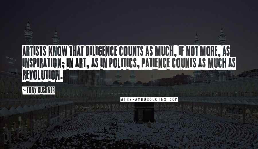 Tony Kushner quotes: Artists know that diligence counts as much, if not more, as inspiration; in art, as in politics, patience counts as much as revolution. Tony Kushner quotes: Artists know that diligence counts as much, if not more, as inspiration; in art, as in politics, patience counts as much as revolution.