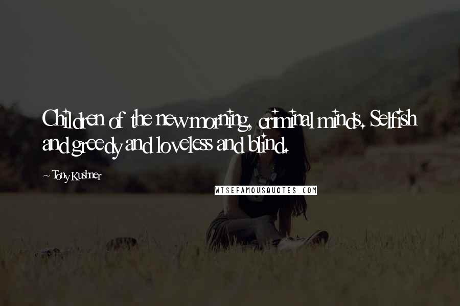 Tony Kushner quotes: Children of the new morning, criminal minds. Selfish and greedy and loveless and blind. Tony Kushner quotes: Children of the new morning, criminal minds. Selfish and greedy and loveless and blind.