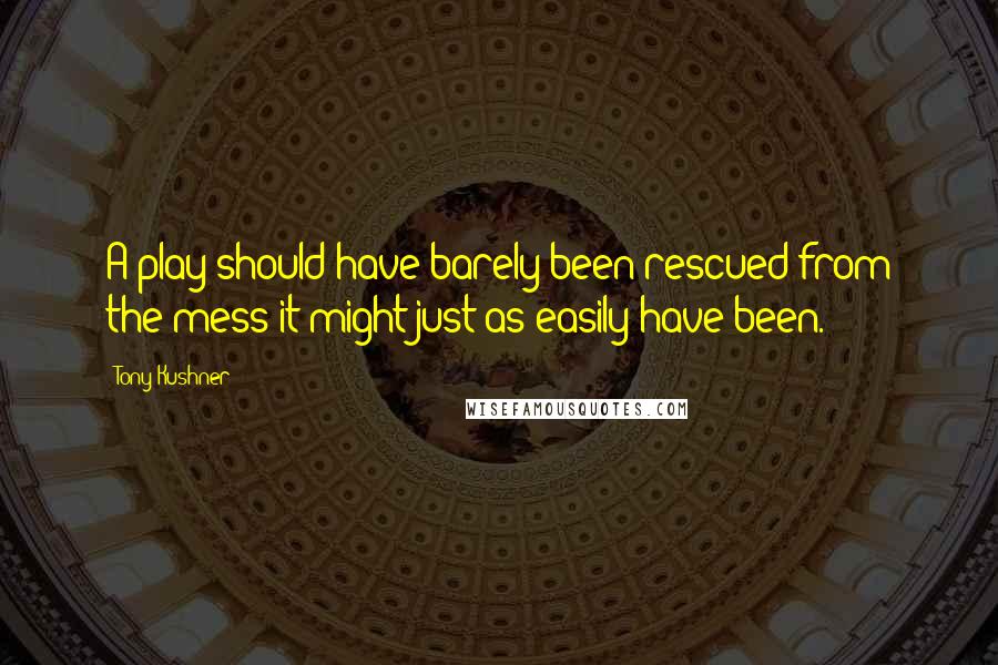 Tony Kushner quotes: A play should have barely been rescued from the mess it might just as easily have been. Tony Kushner quotes: A play should have barely been rescued from the mess it might just as easily have been.