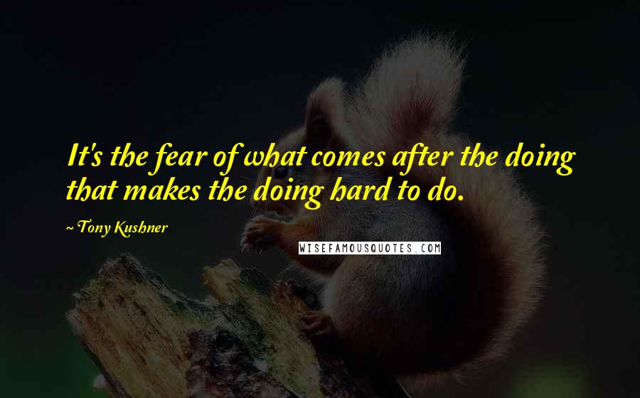 Tony Kushner quotes: It's the fear of what comes after the doing that makes the doing hard to do.