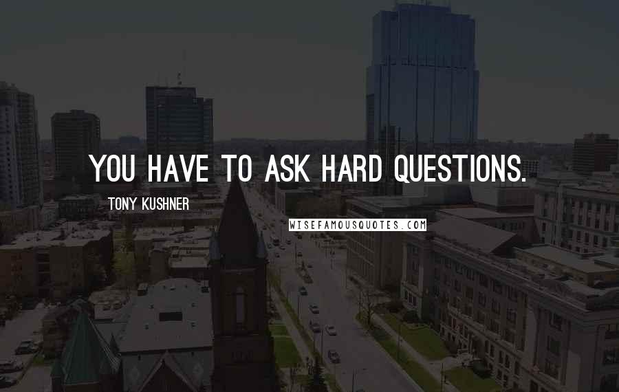 Tony Kushner quotes: YOU HAVE TO ASK HARD QUESTIONS.