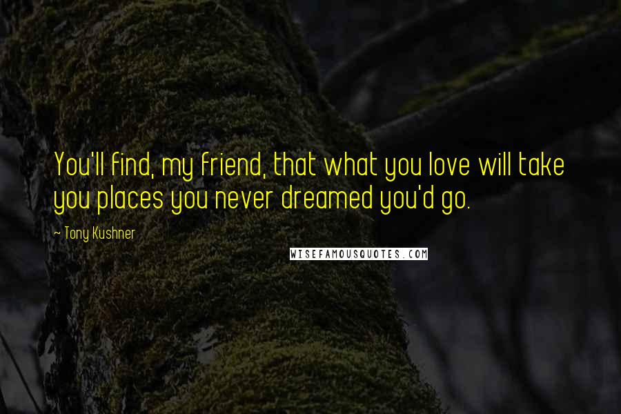 Tony Kushner quotes: You'll find, my friend, that what you love will take you places you never dreamed you'd go.