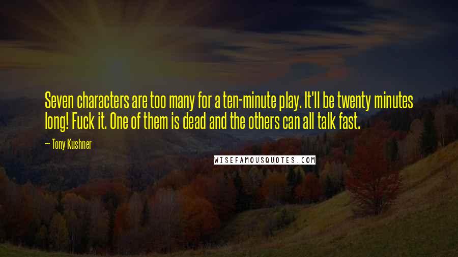 Tony Kushner quotes: Seven characters are too many for a ten-minute play. It'll be twenty minutes long! Fuck it. One of them is dead and the others can all talk fast. Tony Kushner quotes: Seven characters are too many for a ten-minute play. It'll be twenty minutes long! Fuck it. One of them is dead and the others can all talk fast.