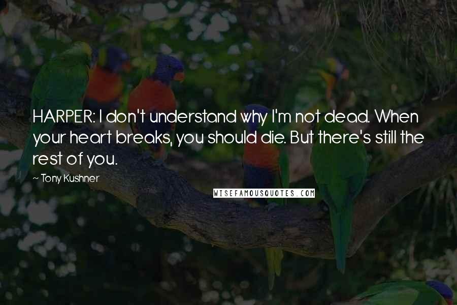Tony Kushner quotes: HARPER: I don't understand why I'm not dead. When your heart breaks, you should die. But there's still the rest of you. Tony Kushner quotes: HARPER: I don't understand why I'm not dead. When your heart breaks, you should die. But there's still the rest of you.