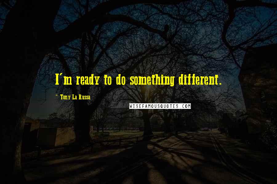 Tony La Russa quotes: I'm ready to do something different.