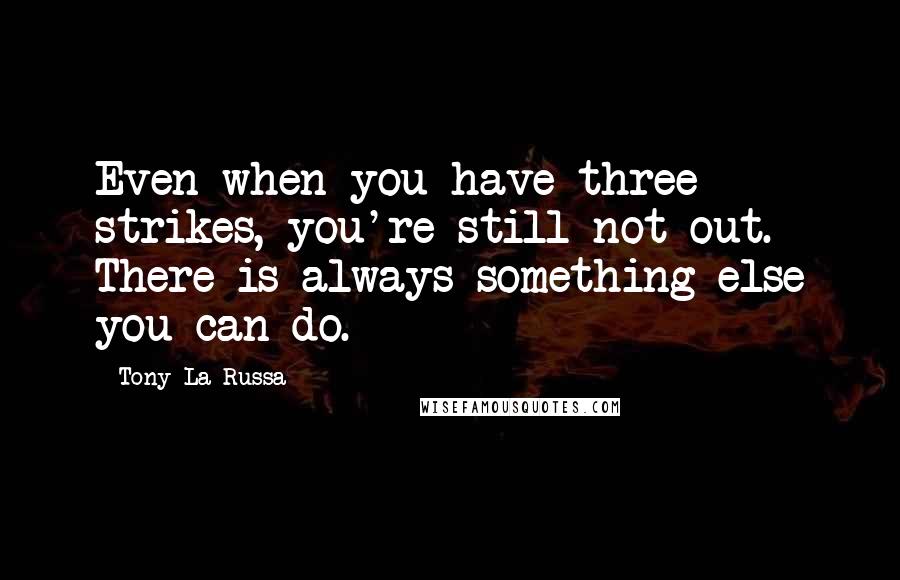 Tony La Russa quotes: Even when you have three strikes, you're still not out. There is always something else you can do.