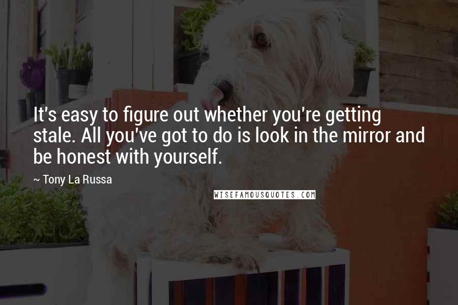 Tony La Russa quotes: It's easy to figure out whether you're getting stale. All you've got to do is look in the mirror and be honest with yourself.