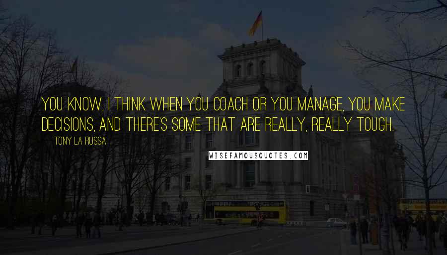Tony La Russa quotes: You know, I think when you coach or you manage, you make decisions, and there's some that are really, really tough. Tony La Russa quotes: You know, I think when you coach or you manage, you make decisions, and there's some that are really, really tough.