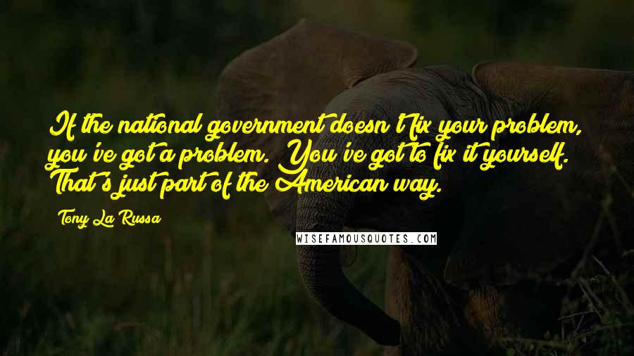 Tony La Russa quotes: If the national government doesn't fix your problem, you've got a problem. You've got to fix it yourself. That's just part of the American way. Tony La Russa quotes: If the national government doesn't fix your problem, you've got a problem. You've got to fix it yourself. That's just part of the American way.