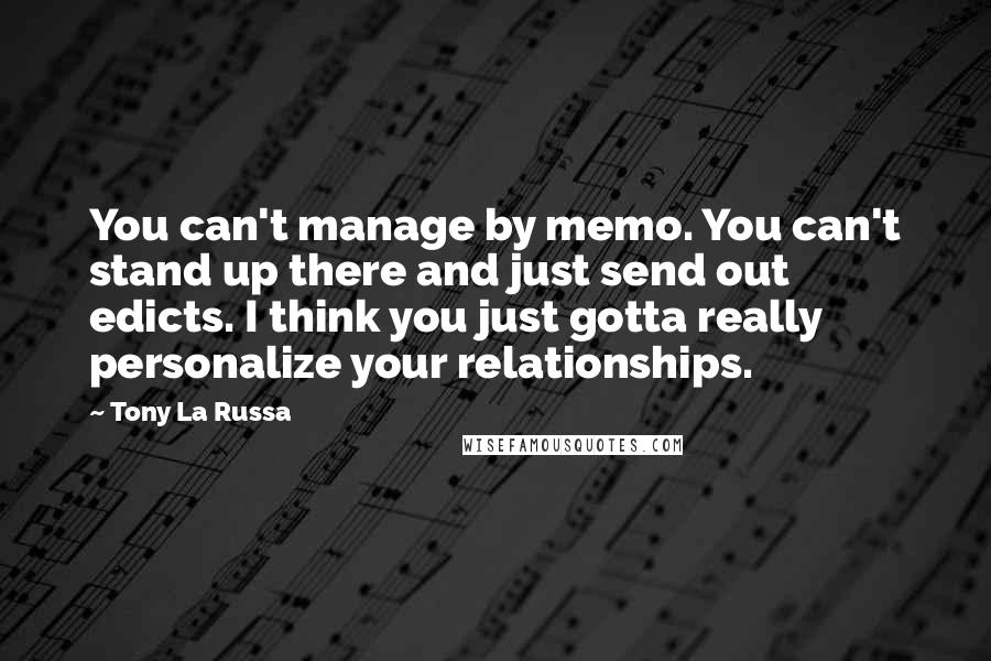 Tony La Russa quotes: You can't manage by memo. You can't stand up there and just send out edicts. I think you just gotta really personalize your relationships. Tony La Russa quotes: You can't manage by memo. You can't stand up there and just send out edicts. I think you just gotta really personalize your relationships.