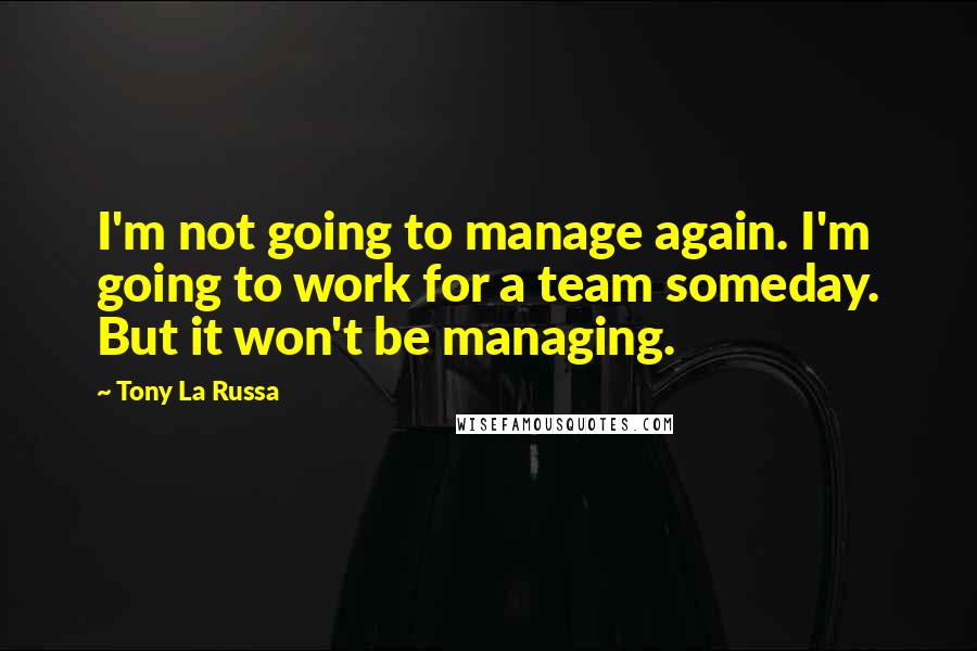 Tony La Russa quotes: I'm not going to manage again. I'm going to work for a team someday. But it won't be managing.