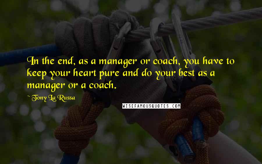Tony La Russa quotes: In the end, as a manager or coach, you have to keep your heart pure and do your best as a manager or a coach. Tony La Russa quotes: In the end, as a manager or coach, you have to keep your heart pure and do your best as a manager or a coach.