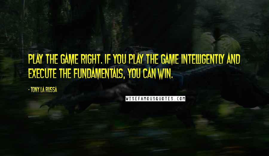 Tony La Russa quotes: Play the game right. If you play the game intelligently and execute the fundamentals, you can win.