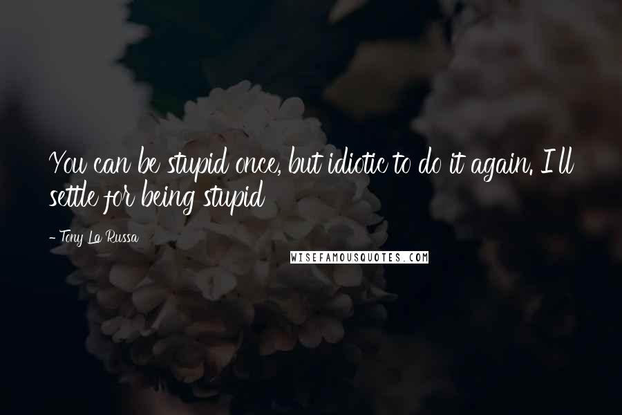 Tony La Russa quotes: You can be stupid once, but idiotic to do it again. I'll settle for being stupid