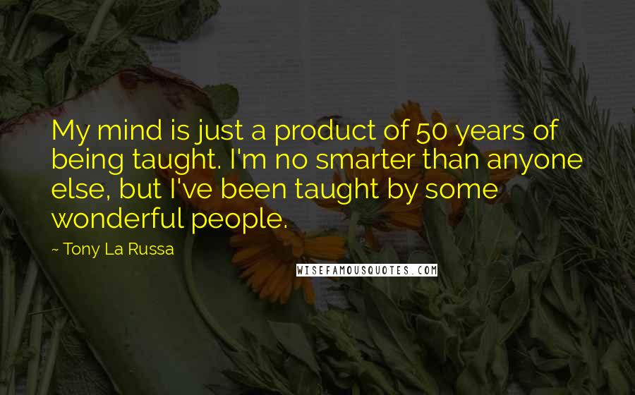 Tony La Russa quotes: My mind is just a product of 50 years of being taught. I'm no smarter than anyone else, but I've been taught by some wonderful people.