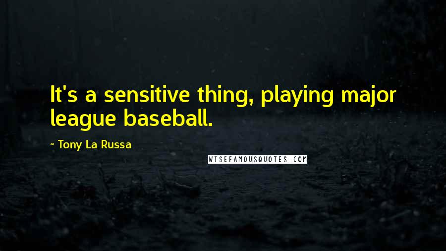 Tony La Russa quotes: It's a sensitive thing, playing major league baseball.