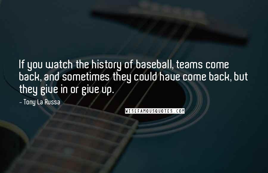 Tony La Russa quotes: If you watch the history of baseball, teams come back, and sometimes they could have come back, but they give in or give up. Tony La Russa quotes: If you watch the history of baseball, teams come back, and sometimes they could have come back, but they give in or give up.