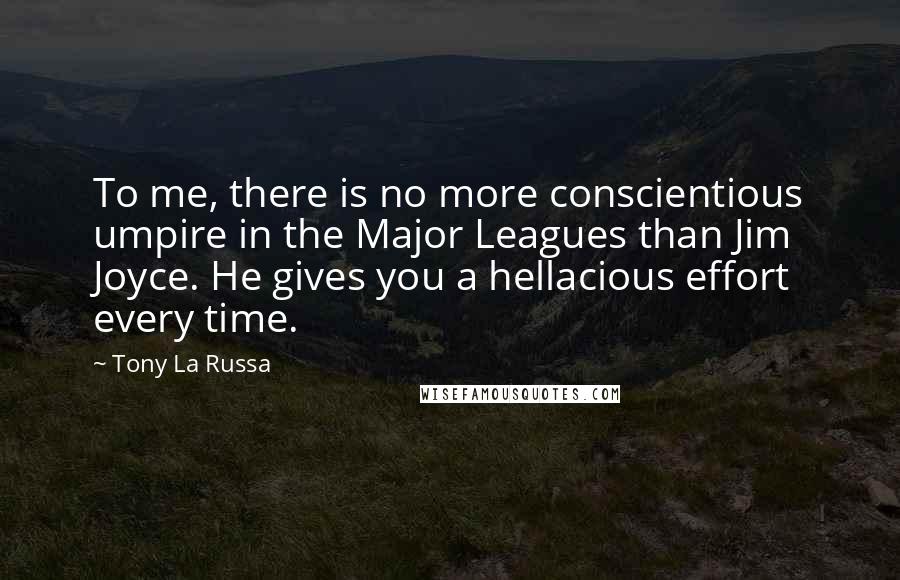 Tony La Russa quotes: To me, there is no more conscientious umpire in the Major Leagues than Jim Joyce. He gives you a hellacious effort every time. Tony La Russa quotes: To me, there is no more conscientious umpire in the Major Leagues than Jim Joyce. He gives you a hellacious effort every time.