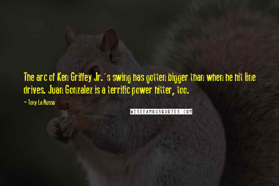 Tony La Russa quotes: The arc of Ken Griffey Jr.'s swing has gotten bigger than when he hit line drives. Juan Gonzalez is a terrific power hitter, too. Tony La Russa quotes: The arc of Ken Griffey Jr.'s swing has gotten bigger than when he hit line drives. Juan Gonzalez is a terrific power hitter, too.