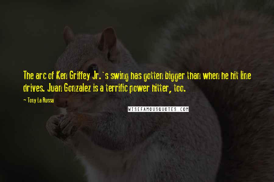 Tony La Russa quotes: The arc of Ken Griffey Jr.'s swing has gotten bigger than when he hit line drives. Juan Gonzalez is a terrific power hitter, too.
