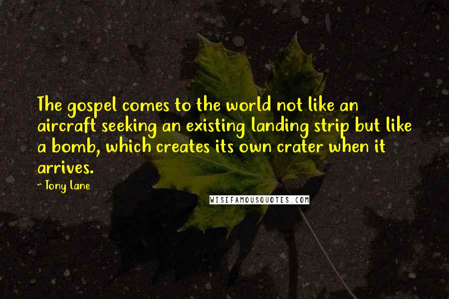 Tony Lane quotes: The gospel comes to the world not like an aircraft seeking an existing landing strip but like a bomb, which creates its own crater when it arrives.