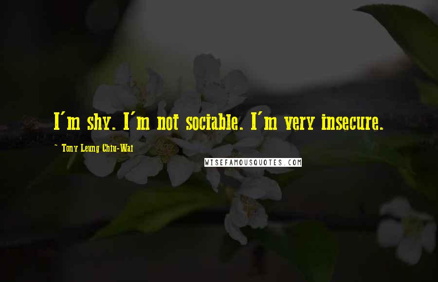 Tony Leung Chiu-Wai quotes: I'm shy. I'm not sociable. I'm very insecure.